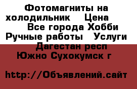 Фотомагниты на холодильник! › Цена ­ 1 000 - Все города Хобби. Ручные работы » Услуги   . Дагестан респ.,Южно-Сухокумск г.